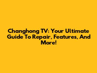 Changhong TV: Your Ultimate Guide To Repair, Features, And More!