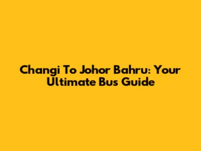 Changi To Johor Bahru: Your Ultimate Bus Guide