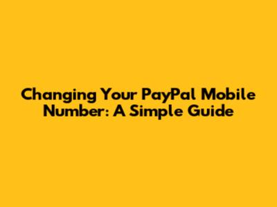 Changing Your PayPal Mobile Number: A Simple Guide