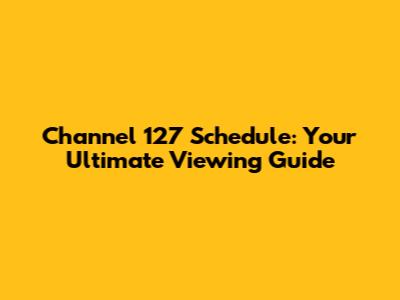 Channel 127 Schedule: Your Ultimate Viewing Guide