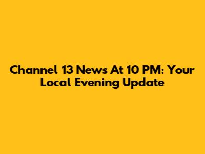 Channel 13 News At 10 PM: Your Local Evening Update