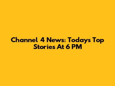 Channel 4 News: Today's Top Stories At 6 PM