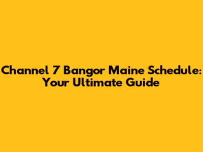 Channel 7 Bangor Maine Schedule: Your Ultimate Guide