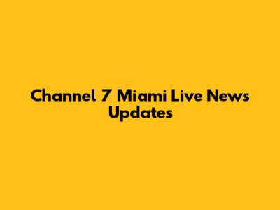 Channel 7 Miami Live News Updates