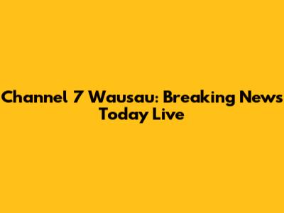 Channel 7 Wausau: Breaking News Today Live