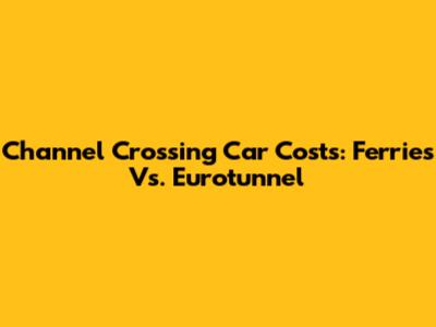 Channel Crossing Car Costs: Ferries Vs. Eurotunnel