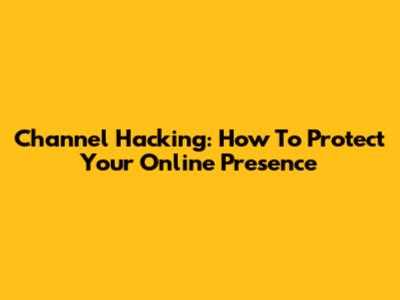 Channel Hacking: How To Protect Your Online Presence