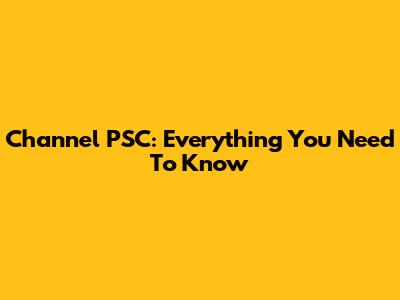 Channel PSC: Everything You Need To Know