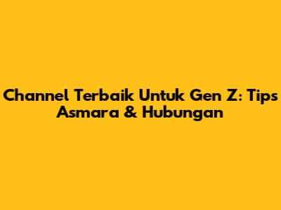 Channel Terbaik Untuk Gen Z: Tips Asmara & Hubungan
