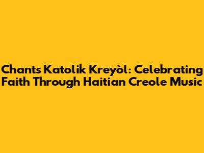 Chants Katolik Kreyòl: Celebrating Faith Through Haitian Creole Music