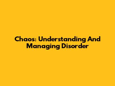 Chaos: Understanding And Managing Disorder