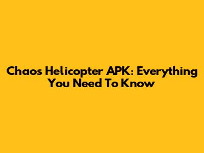 Chaos Helicopter APK: Everything You Need To Know