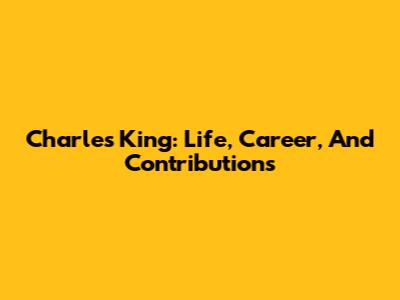 Charles King: Life, Career, And Contributions