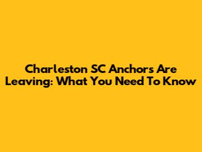 Charleston SC Anchors Are Leaving: What You Need To Know