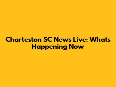 Charleston SC News Live: What's Happening Now