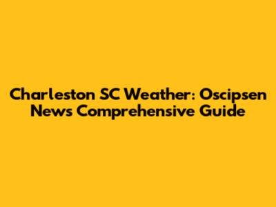 Charleston SC Weather: Oscipsen News' Comprehensive Guide