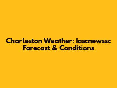 Charleston Weather: Ioscnewssc Forecast & Conditions