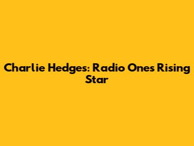Charlie Hedges: Radio One's Rising Star