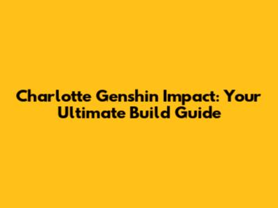 Charlotte Genshin Impact: Your Ultimate Build Guide