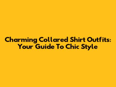 Charming Collared Shirt Outfits: Your Guide To Chic Style