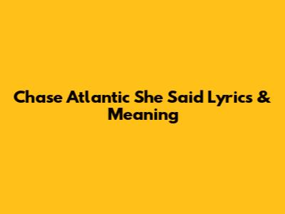 Chase Atlantic "She Said" Lyrics & Meaning