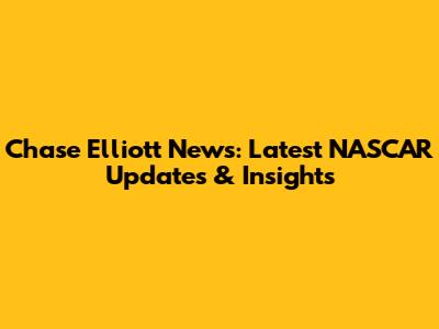Chase Elliott News: Latest NASCAR Updates & Insights