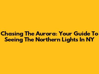 Chasing The Aurora: Your Guide To Seeing The Northern Lights In NY