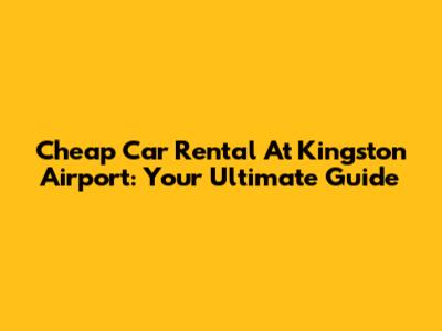 Cheap Car Rental At Kingston Airport: Your Ultimate Guide