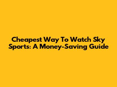 Cheapest Way To Watch Sky Sports: A Money-Saving Guide