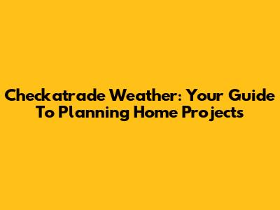 Checkatrade Weather: Your Guide To Planning Home Projects
