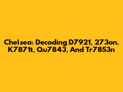 Chelsea: Decoding D7921, 273on, K7871t, Qu7843, And Tr7853n