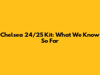 Chelsea 24/25 Kit: What We Know So Far