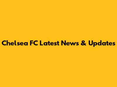 Chelsea FC Latest News & Updates