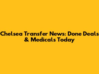 Chelsea Transfer News: Done Deals & Medicals Today