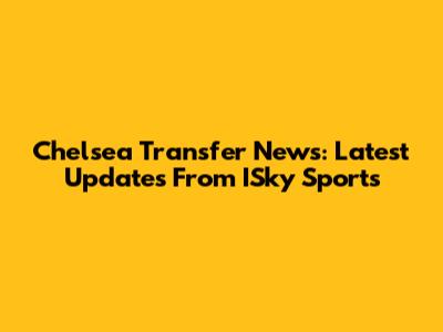 Chelsea Transfer News: Latest Updates From ISky Sports