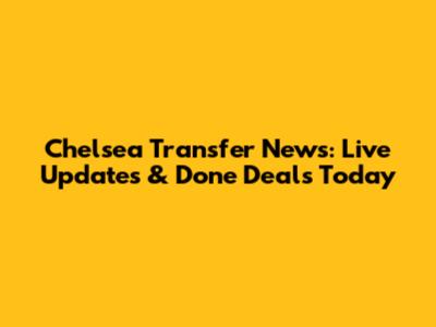 Chelsea Transfer News: Live Updates & Done Deals Today