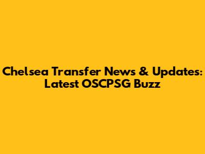 Chelsea Transfer News & Updates: Latest OSCPSG Buzz