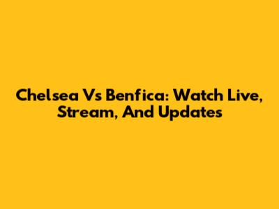 Chelsea Vs Benfica: Watch Live, Stream, And Updates