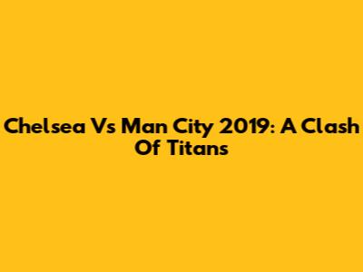 Chelsea Vs Man City 2019: A Clash Of Titans