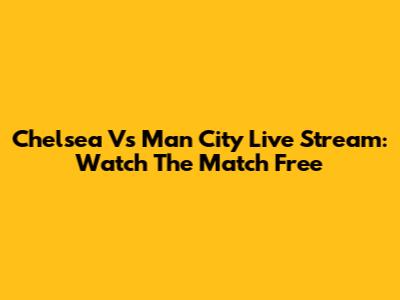 Chelsea Vs Man City Live Stream: Watch The Match Free