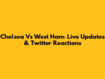 Chelsea Vs West Ham: Live Updates & Twitter Reactions