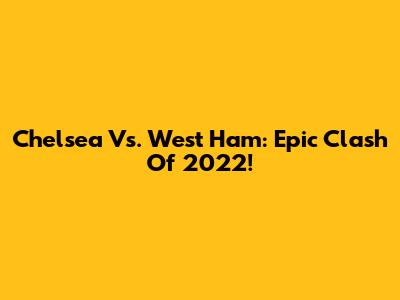 Chelsea Vs. West Ham: Epic Clash Of 2022!