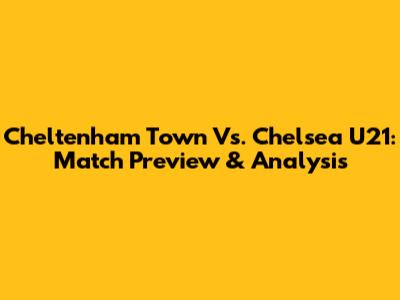 Cheltenham Town Vs. Chelsea U21: Match Preview & Analysis