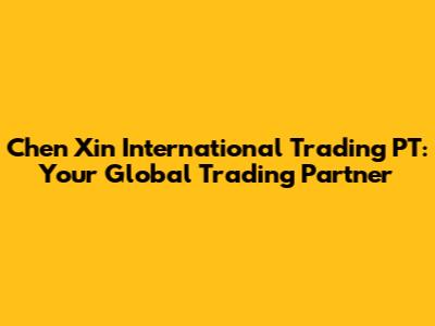 Chen Xin International Trading PT: Your Global Trading Partner