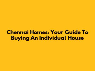 Chennai Homes: Your Guide To Buying An Individual House