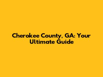 Cherokee County, GA: Your Ultimate Guide