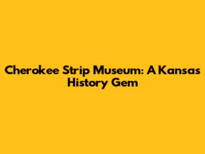 Cherokee Strip Museum: A Kansas History Gem