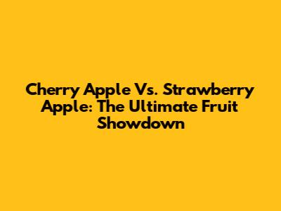 Cherry Apple Vs. Strawberry Apple: The Ultimate Fruit Showdown