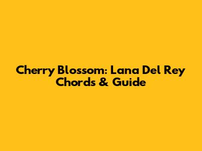 Cherry Blossom: Lana Del Rey Chords & Guide