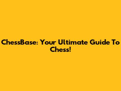 ChessBase: Your Ultimate Guide To Chess!